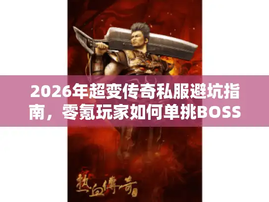 2026年超变传奇私服避坑指南，零氪玩家如何单挑BOSS？