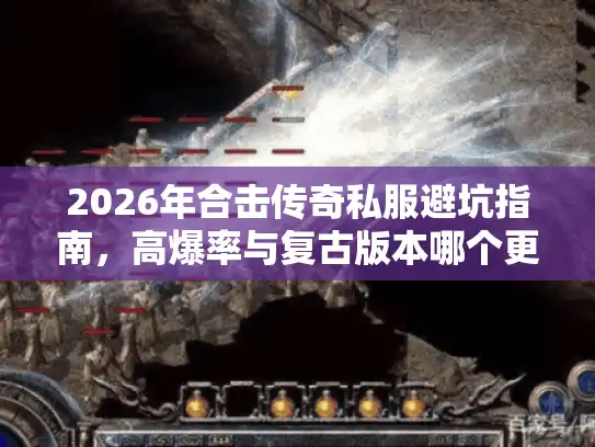 2026年合击传奇私服避坑指南，高爆率与复古版本哪个更值得玩？