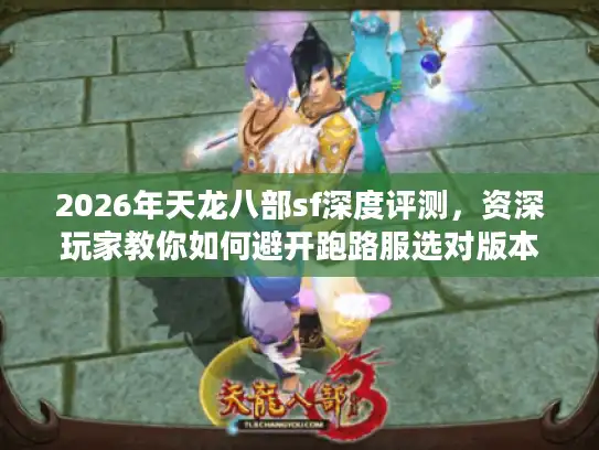2026年天龙八部sf深度评测，资深玩家教你如何避开跑路服选对版本