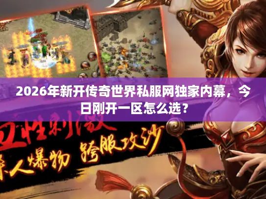 2026年新开传奇世界私服网独家内幕,今日刚开一区怎么选? 2026年新开传奇世界私服网独家内幕,今日刚开一区怎么选?