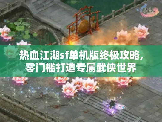 热血江湖sf单机版终极攻略,零门槛打造专属武侠世界