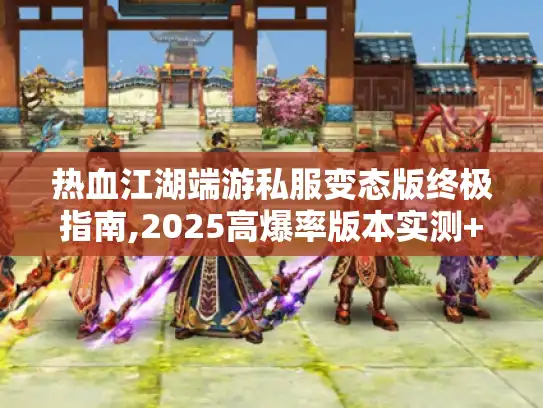 热血江湖端游私服变态版终极指南,2025高爆率版本实测+独家福利攻略