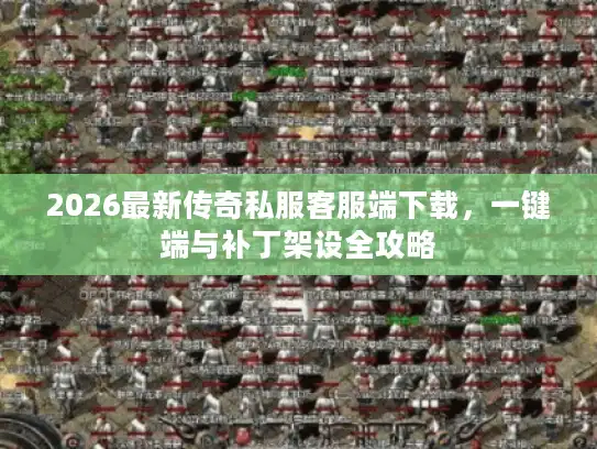 2026最新传奇私服客服端下载,一键端与补丁架设全攻略 2026最新传奇私服客服端下载,一键端与补丁架设全攻略