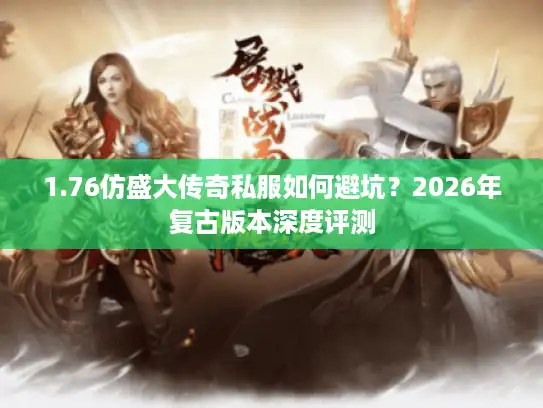 1.76仿盛大传奇私服如何避坑？2026年复古版本深度评测
