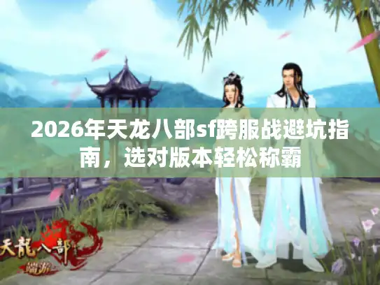 2026年天龙八部sf跨服战避坑指南，选对版本轻松称霸