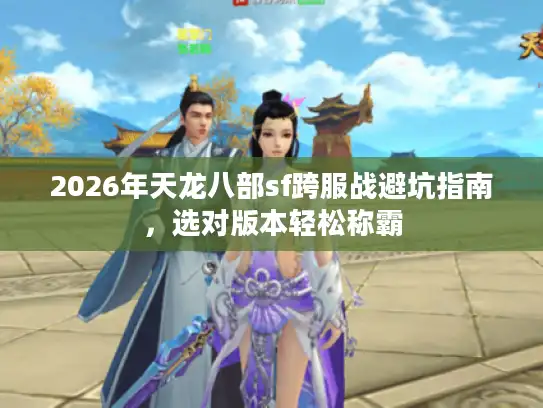 2026年天龙八部sf跨服战避坑指南，选对版本轻松称霸