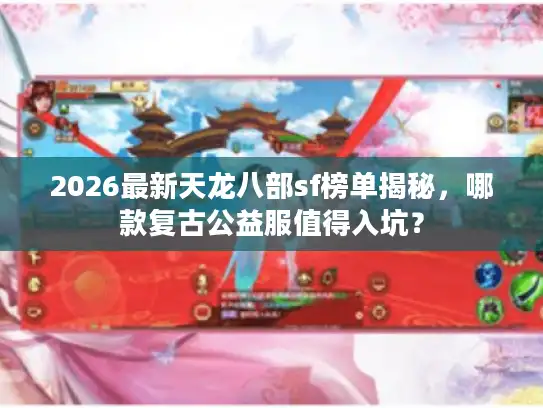 2026最新天龙八部sf榜单揭秘，哪款复古公益服值得入坑？