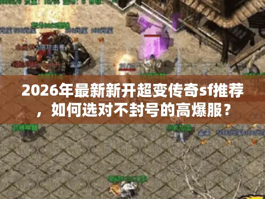 2026年最新新开超变传奇sf推荐，如何选对不封号的高爆服？