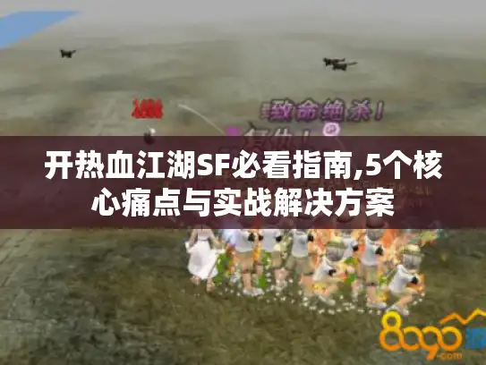 开热血江湖SF必看指南,5个核心痛点与实战解决方案