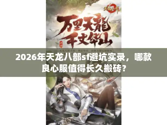 2026年天龙八部sf避坑实录，哪款良心服值得长久搬砖？
