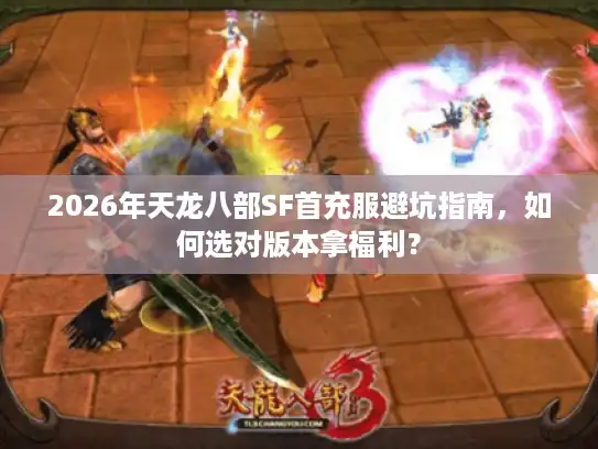 2026年天龙八部SF首充服避坑指南,如何选对版本拿福利? 2026年天龙八部SF首充服避坑指南,如何选对版本拿福利?