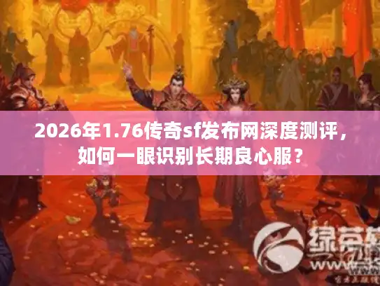 2026年1.76传奇sf发布网深度测评，如何一眼识别长期良心服？