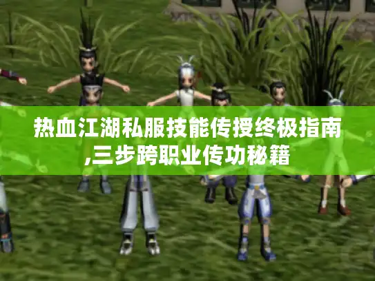 热血江湖私服技能传授终极指南,三步跨职业传功秘籍