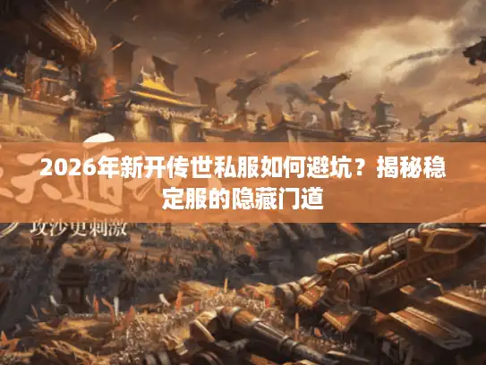 2026年新开传世私服如何避坑？揭秘稳定服的隐藏门道