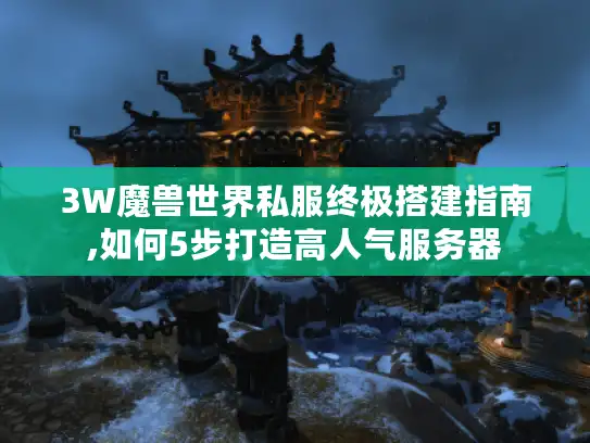 3W魔兽世界私服终极搭建指南,如何5步打造高人气服务器