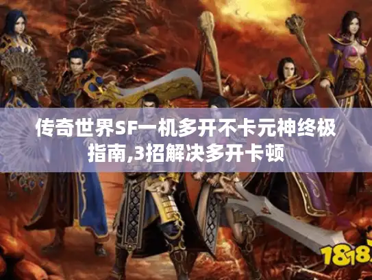 传奇世界SF一机多开不卡元神终极指南,3招解决多开卡顿