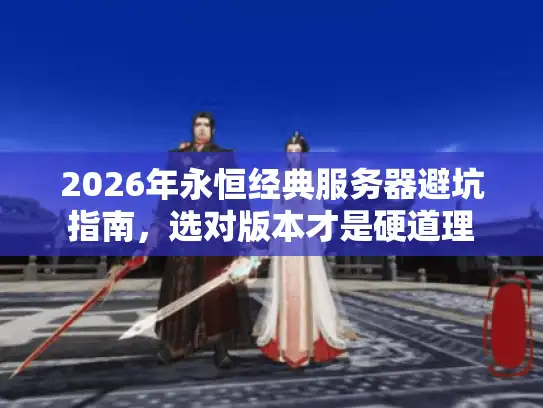 2026年永恒经典服务器避坑指南,选对版本才是硬道理 2026年永恒经典服务器避坑指南,选对版本才是硬道理