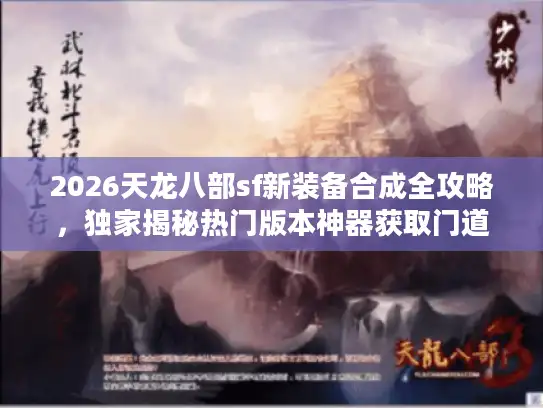 2026天龙八部sf新装备合成全攻略,独家揭秘热门版本神器获取门道 2026天龙八部sf新装备合成全攻略,独家揭秘热门版本神器获取门道