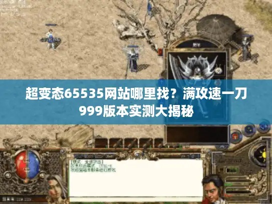 超变态65535网站哪里找?满攻速一刀999版本实测大揭秘 超变态65535网站哪里找?满攻速一刀999版本实测大揭秘