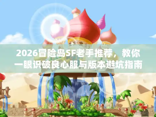 2026冒险岛SF老手推荐，教你一眼识破良心服与版本避坑指南