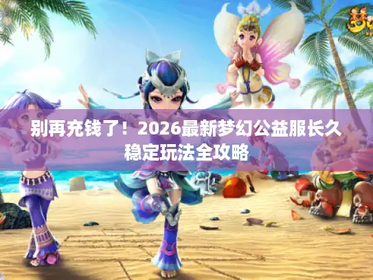 别再充钱了！2026最新梦幻公益服长久稳定玩法全攻略