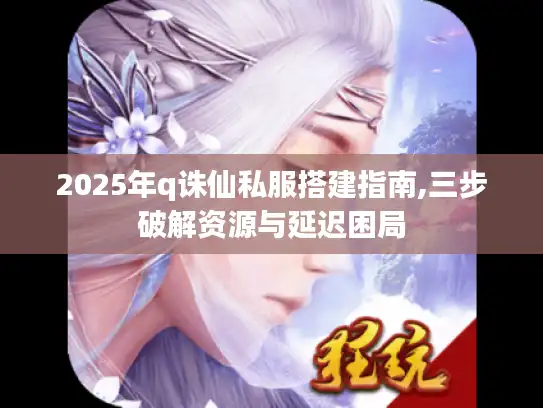 2025年q诛仙私服搭建指南,三步破解资源与延迟困局