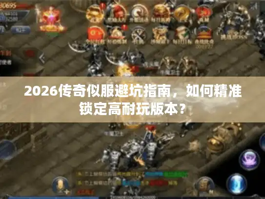 2026传奇似服避坑指南，如何精准锁定高耐玩版本？