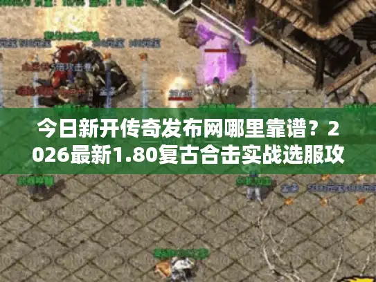 今日新开传奇发布网哪里靠谱?2026最新1.80复古合击实战选服攻略 今日新开传奇发布网哪里靠谱?2026最新1.80复古合击实战选服攻略