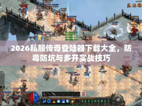 2026私服传奇登陆器下载大全,防毒防坑与多开实战技巧 2026私服传奇登陆器下载大全,防毒防坑与多开实战技巧