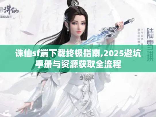 诛仙sf端下载终极指南,2025避坑手册与资源获取全流程 诛仙sf端下载终极指南,2025避坑手册与资源获取全流程