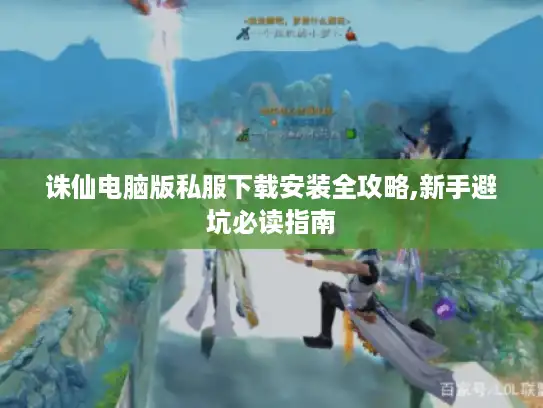 诛仙电脑版私服下载安装全攻略,新手避坑必读指南 诛仙电脑版私服下载安装全攻略,新手避坑必读指南