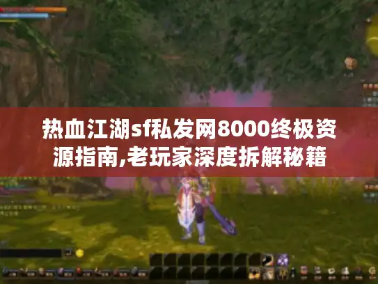 热血江湖sf私发网8000终极资源指南,老玩家深度拆解秘籍