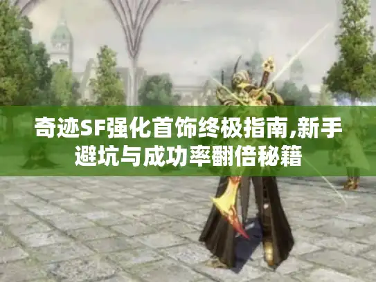 奇迹SF强化首饰终极指南,新手避坑与成功率翻倍秘籍