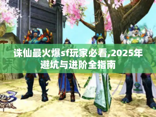 诛仙最火爆sf玩家必看,2025年避坑与进阶全指南
