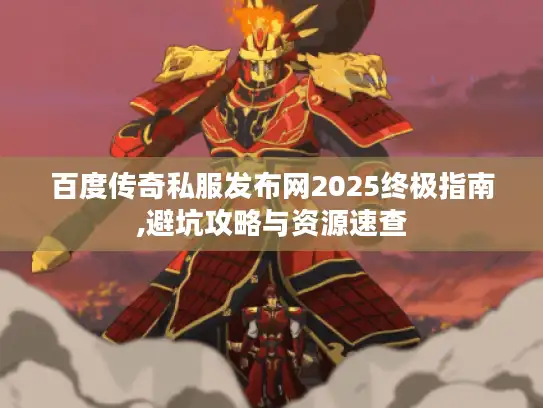 百度传奇私服发布网2025终极指南,避坑攻略与资源速查