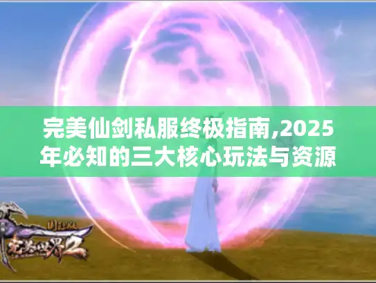 完美仙剑私服终极指南,2025年必知的三大核心玩法与资源获取