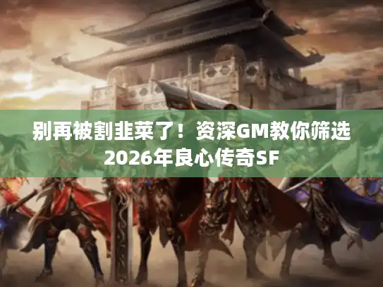 别再被割韭菜了！资深GM教你筛选2026年良心传奇SF