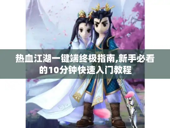 热血江湖一键端终极指南,新手必看的10分钟快速入门教程 热血江湖一键端终极指南,新手必看的10分钟快速入门教程
