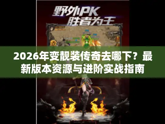 2026年变靓装传奇去哪下？最新版本资源与进阶实战指南