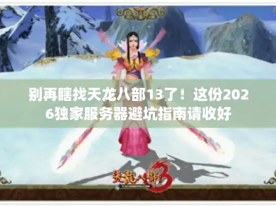 别再瞎找天龙八部13了！这份2026独家服务器避坑指南请收好