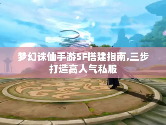 梦幻诛仙手游SF搭建指南,三步打造高人气私服