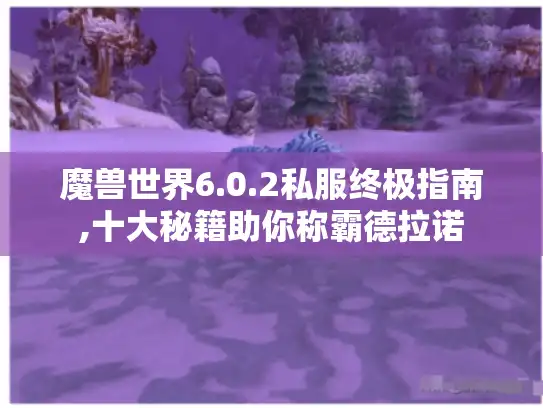 魔兽世界6.0.2私服终极指南,十大秘籍助你称霸德拉诺 魔兽世界6.0.2私服终极指南,十大秘籍助你称霸德拉诺