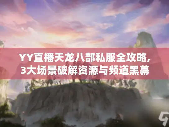 YY直播天龙八部私服全攻略,3大场景破解资源与频道黑幕