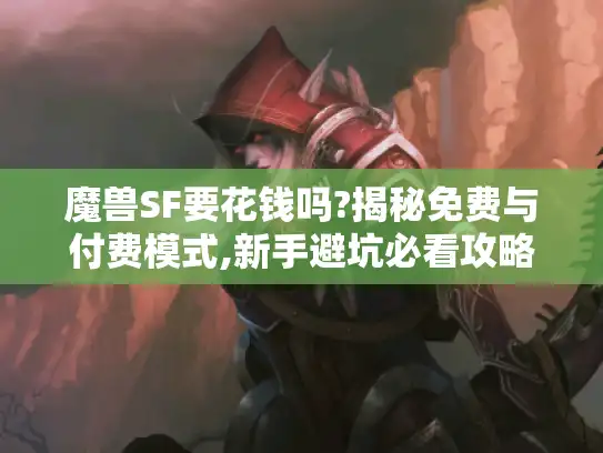 魔兽SF要花钱吗?揭秘免费与付费模式,新手避坑必看攻略