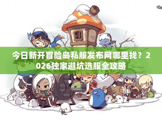 今日新开冒险岛私服发布网哪里找？2026独家避坑选服全攻略