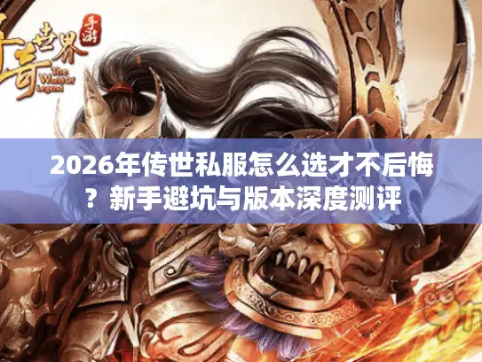 2026年传世私服怎么选才不后悔?新手避坑与版本深度测评 2026年传世私服怎么选才不后悔?新手避坑与版本深度测评