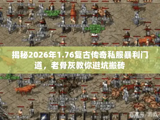 揭秘2026年1.76复古传奇私服暴利门道，老骨灰教你避坑搬砖
