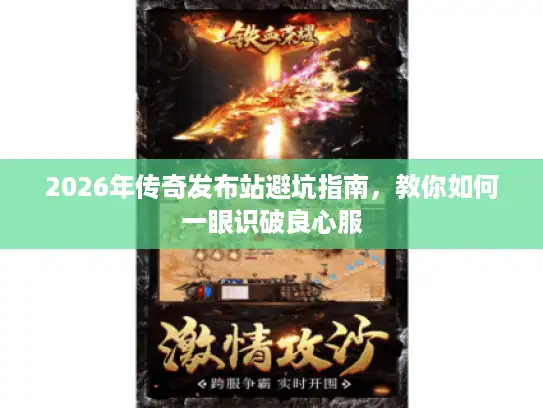 2026年传奇发布站避坑指南，教你如何一眼识破良心服