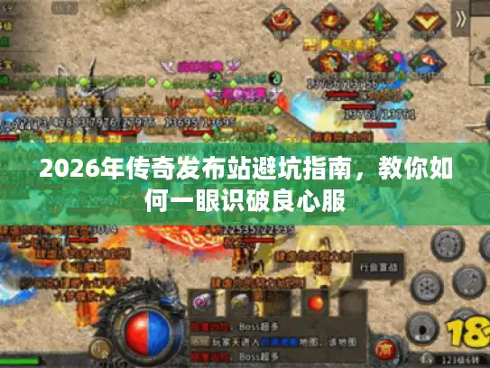 2026年传奇发布站避坑指南，教你如何一眼识破良心服