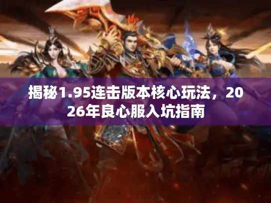 揭秘1.95连击版本核心玩法，2026年良心服入坑指南